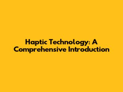 Haptic Technology: A Comprehensive Introduction