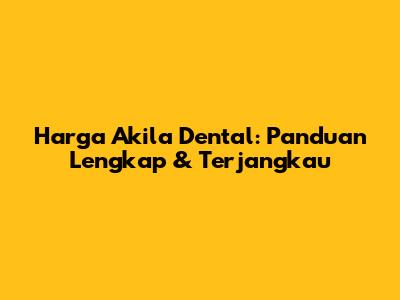 Harga Akila Dental: Panduan Lengkap & Terjangkau