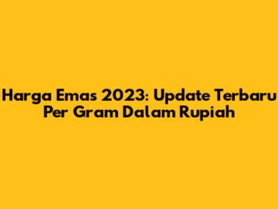 Harga Emas 2023: Update Terbaru Per Gram Dalam Rupiah