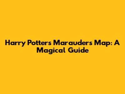 Harry Potter's Marauders Map: A Magical Guide