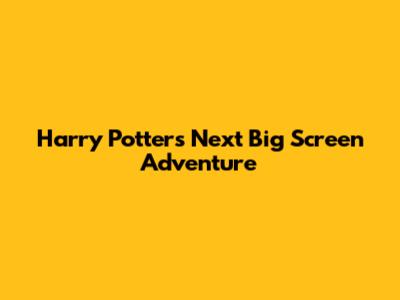 Harry Potter's Next Big Screen Adventure