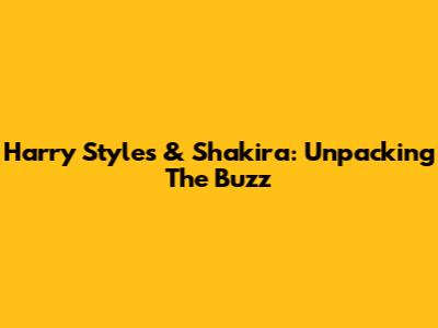 Harry Styles & Shakira: Unpacking The Buzz