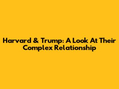 Harvard & Trump: A Look At Their Complex Relationship