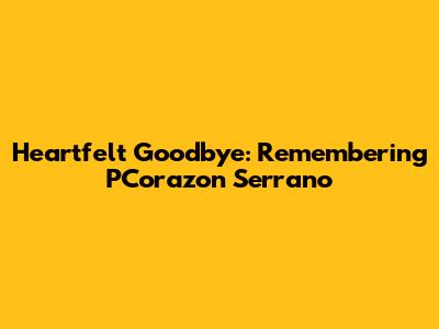Heartfelt Goodbye: Remembering PCorazon Serrano