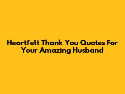 Heartfelt Thank You Quotes For Your Amazing Husband