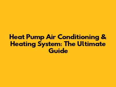 Heat Pump Air Conditioning & Heating System: The Ultimate Guide