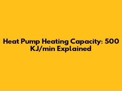 Heat Pump Heating Capacity: 500 KJ/min Explained