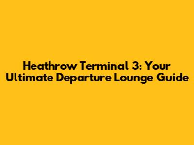 Heathrow Terminal 3: Your Ultimate Departure Lounge Guide