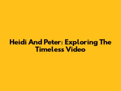 Heidi And Peter: Exploring The Timeless Video