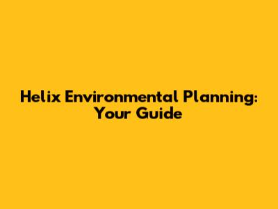 Helix Environmental Planning: Your Guide