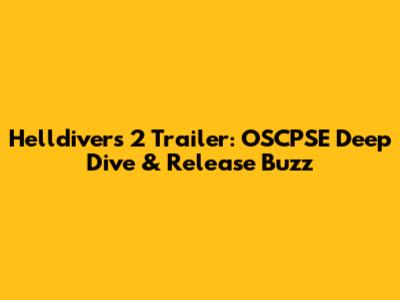 Helldivers 2 Trailer: OSCPSE Deep Dive & Release Buzz