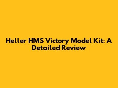 Heller HMS Victory Model Kit: A Detailed Review