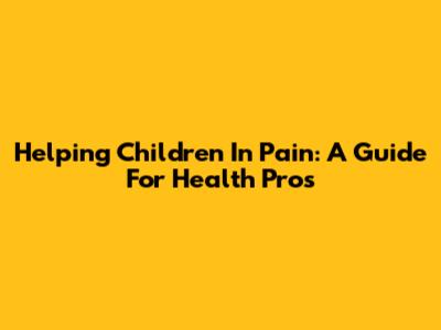 Helping Children In Pain: A Guide For Health Pros
