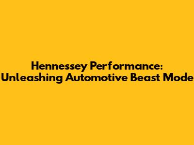 Hennessey Performance: Unleashing Automotive Beast Mode