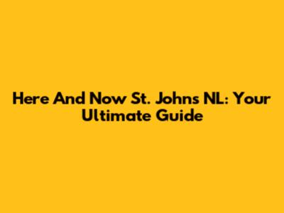 Here And Now St. John's NL: Your Ultimate Guide