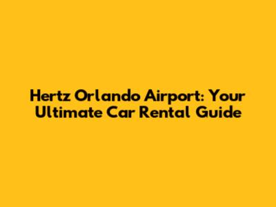Hertz Orlando Airport: Your Ultimate Car Rental Guide