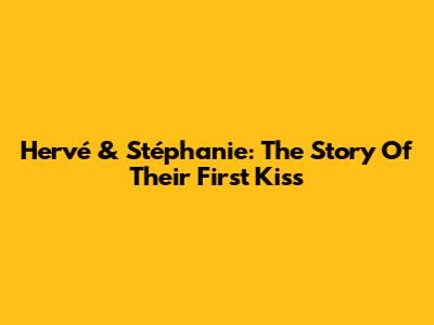 Hervé & Stéphanie: The Story Of Their First Kiss