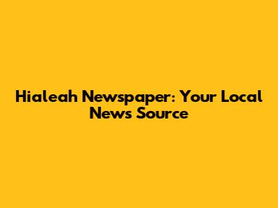 Hialeah Newspaper: Your Local News Source