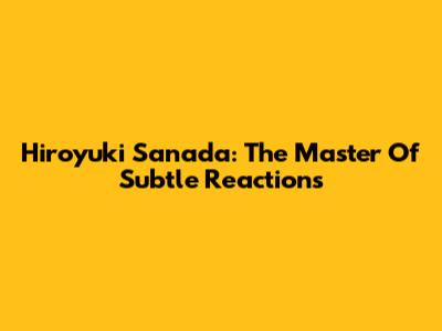 Hiroyuki Sanada: The Master Of Subtle Reactions