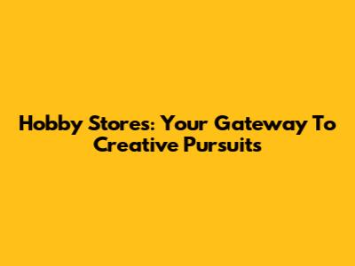 Hobby Stores: Your Gateway To Creative Pursuits