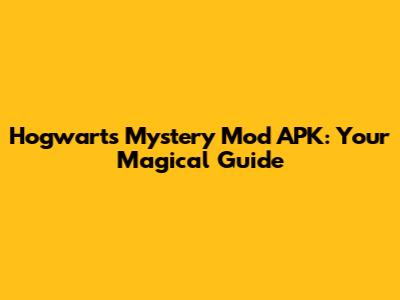 Hogwarts Mystery Mod APK: Your Magical Guide