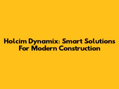 Holcim Dynamix: Smart Solutions For Modern Construction