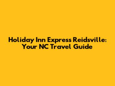 Holiday Inn Express Reidsville: Your NC Travel Guide