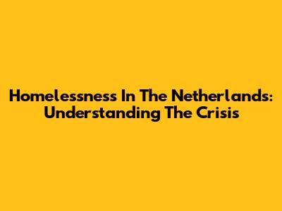 Homelessness In The Netherlands: Understanding The Crisis