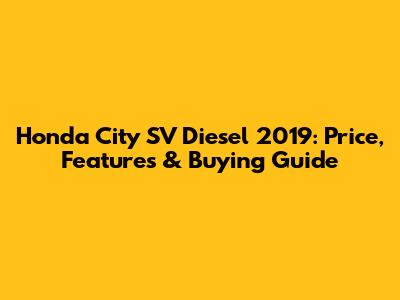 Honda City SV Diesel 2019: Price, Features & Buying Guide