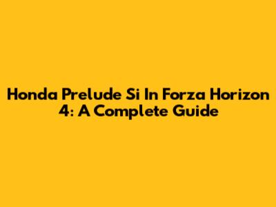 Honda Prelude Si In Forza Horizon 4: A Complete Guide