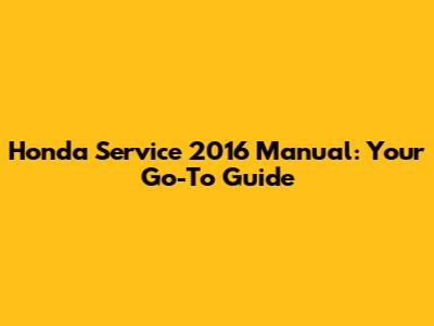 Honda Service 2016 Manual: Your Go-To Guide