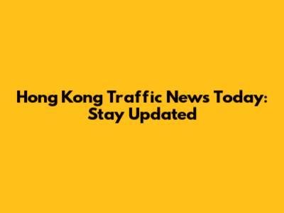 Hong Kong Traffic News Today: Stay Updated