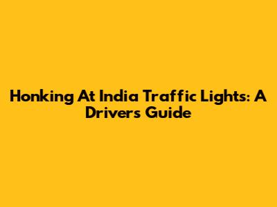 Honking At India Traffic Lights: A Driver's Guide