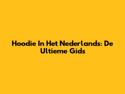 Hoodie In Het Nederlands: De Ultieme Gids
