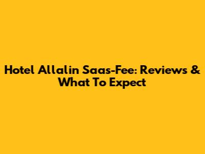 Hotel Allalin Saas-Fee: Reviews & What To Expect