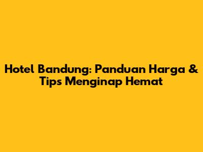 Hotel Bandung: Panduan Harga & Tips Menginap Hemat
