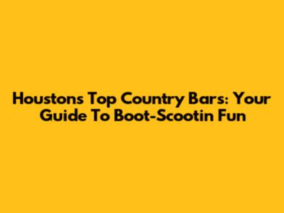 Houston's Top Country Bars: Your Guide To Boot-Scootin' Fun