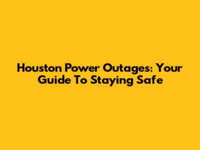 Houston Power Outages: Your Guide To Staying Safe
