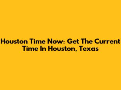 Houston Time Now: Get The Current Time In Houston, Texas