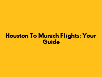 Houston To Munich Flights: Your Guide