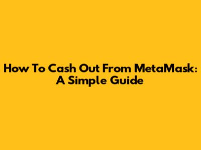 How To Cash Out From MetaMask: A Simple Guide