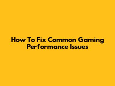 How To Fix Common Gaming Performance Issues