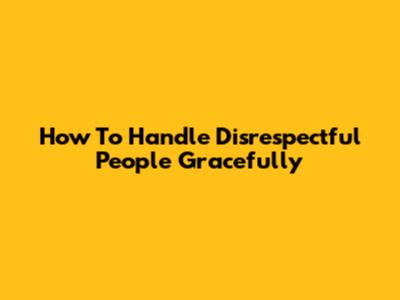 How To Handle Disrespectful People Gracefully