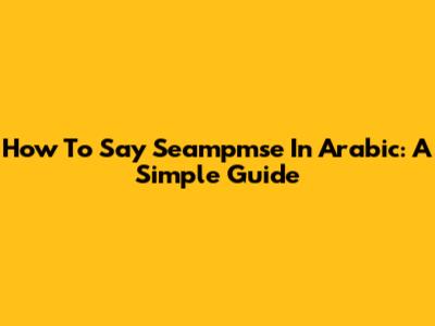 How To Say 'Seampmse' In Arabic: A Simple Guide