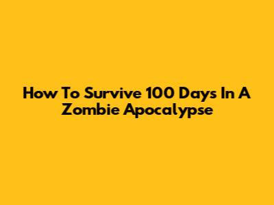 How To Survive 100 Days In A Zombie Apocalypse