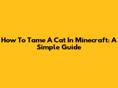How To Tame A Cat In Minecraft: A Simple Guide