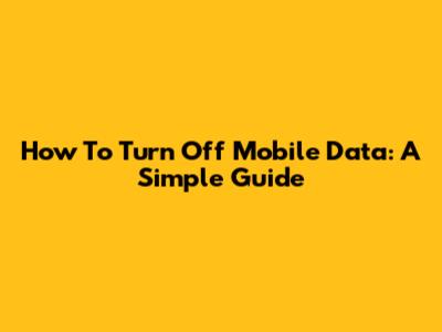 How To Turn Off Mobile Data: A Simple Guide