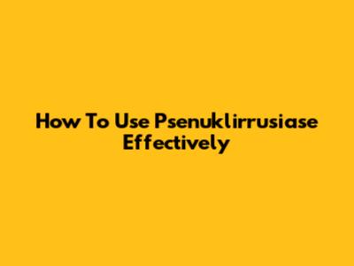 How To Use Psenuklirrusiase Effectively