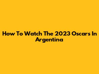 How To Watch The 2023 Oscars In Argentina