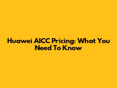 Huawei AICC Pricing: What You Need To Know